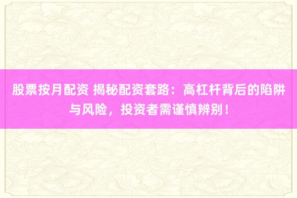 股票按月配资 揭秘配资套路：高杠杆背后的陷阱与风险，投资者需谨慎辨别！