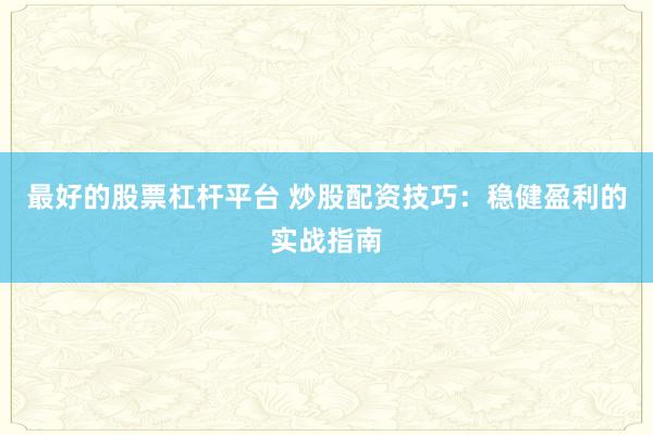 最好的股票杠杆平台 炒股配资技巧：稳健盈利的实战指南