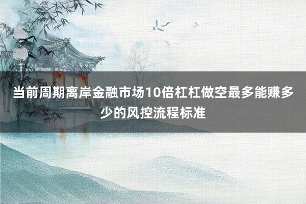 当前周期离岸金融市场10倍杠杠做空最多能赚多少的风控流程标准