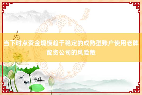当下时点资金规模趋于稳定的成熟型账户使用老牌配资公司的风险敞