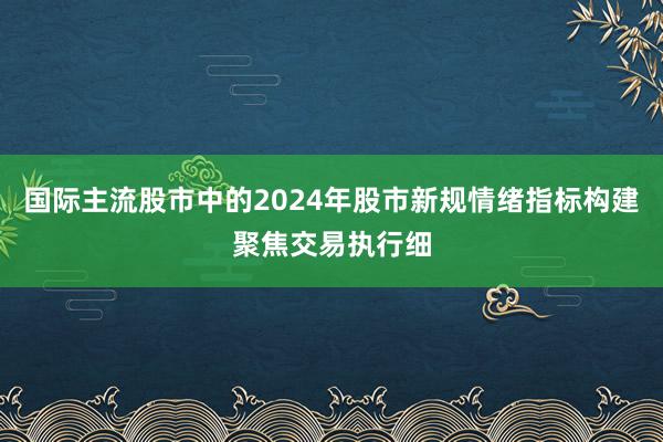 国际主流股市中的2024年股市新规情绪指标构建聚焦交易执行细