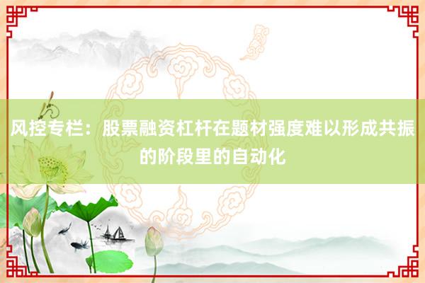 风控专栏:股票融资杠杆在题材强度难以形成共振的阶段里的自动化