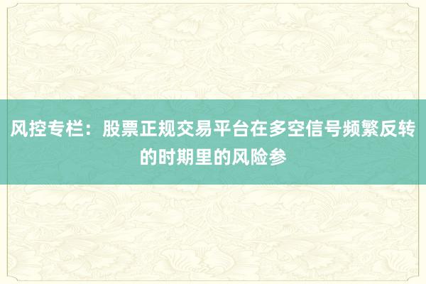 风控专栏：股票正规交易平台在多空信号频繁反转的时期里的风险参