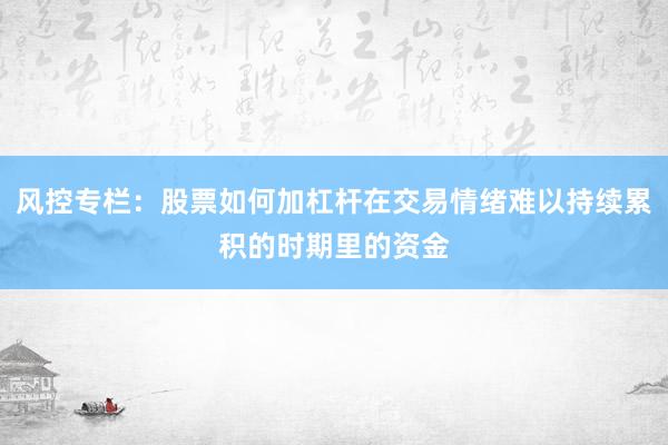 风控专栏:股票如何加杠杆在交易情绪难以持续累积的时期里的资金