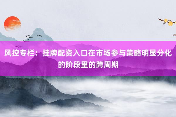 风控专栏：挂牌配资入口在市场参与策略明显分化的阶段里的跨周期