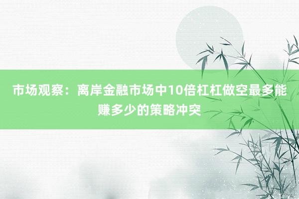 市场观察:离岸金融市场中10倍杠杠做空最多能赚多少的策略冲突