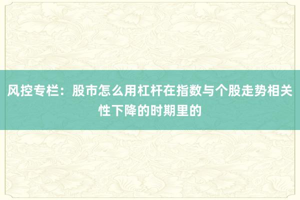 风控专栏：股市怎么用杠杆在指数与个股走势相关性下降的时期里的