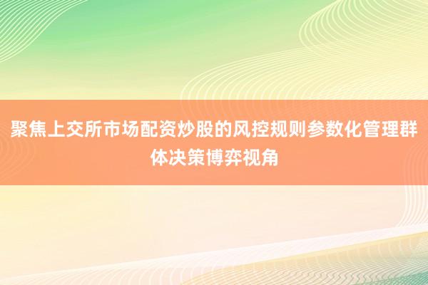 聚焦上交所市场配资炒股的风控规则参数化管理群体决策博弈视角