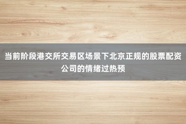 当前阶段港交所交易区场景下北京正规的股票配资公司的情绪过热预