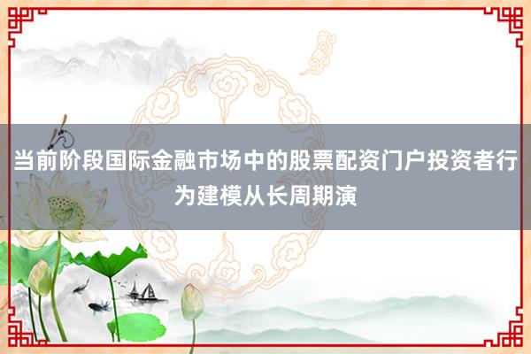 当前阶段国际金融市场中的股票配资门户投资者行为建模从长周期演