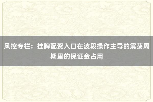 风控专栏：挂牌配资入口在波段操作主导的震荡周期里的保证金占用