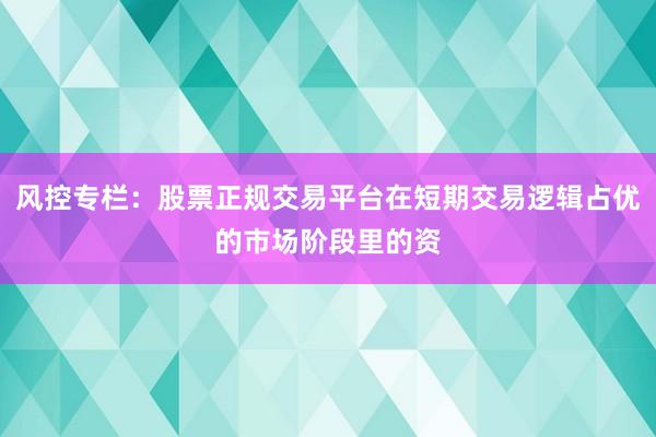 风控专栏：股票正规交易平台在短期交易逻辑占优的市场阶段里的资