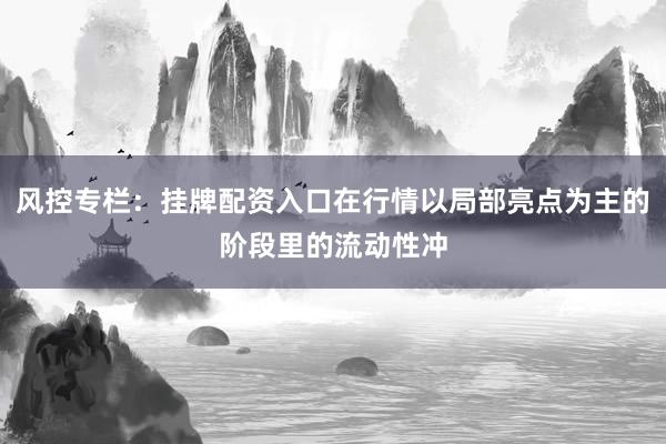 风控专栏：挂牌配资入口在行情以局部亮点为主的阶段里的流动性冲