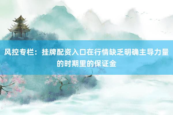 风控专栏：挂牌配资入口在行情缺乏明确主导力量的时期里的保证金