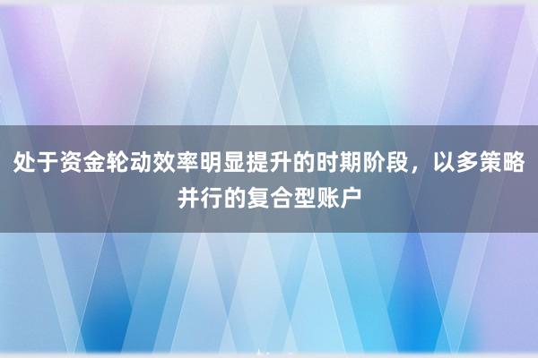 处于资金轮动效率明显提升的时期阶段，以多策略并行的复合型账户