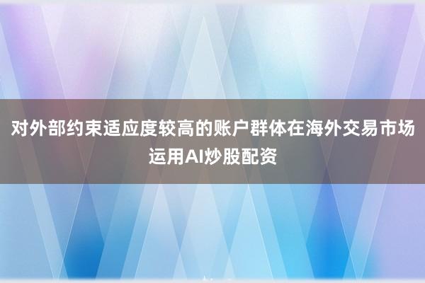 对外部约束适应度较高的账户群体在海外交易市场运用AI炒股配资