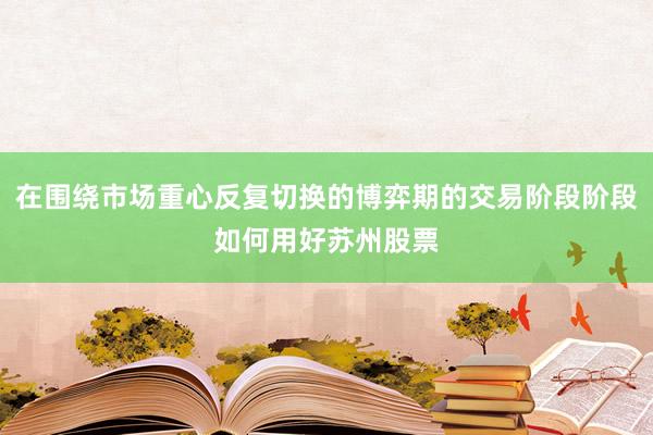 在围绕市场重心反复切换的博弈期的交易阶段阶段如何用好苏州股票