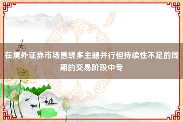 在境外证券市场围绕多主题并行但持续性不足的周期的交易阶段中专