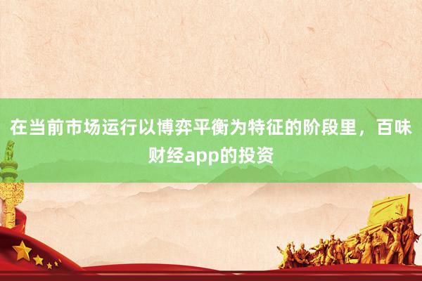 在当前市场运行以博弈平衡为特征的阶段里，百味财经app的投资