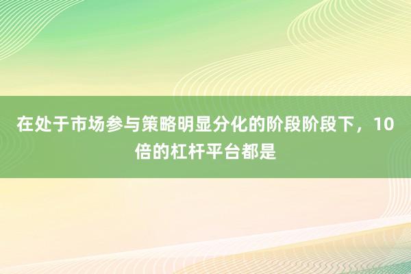 在处于市场参与策略明显分化的阶段阶段下，10倍的杠杆平台都是