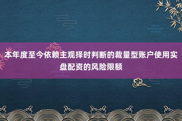 本年度至今依赖主观择时判断的裁量型账户使用实盘配资的风险限额