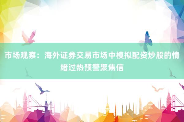 市场观察：海外证券交易市场中模拟配资炒股的情绪过热预警聚焦信