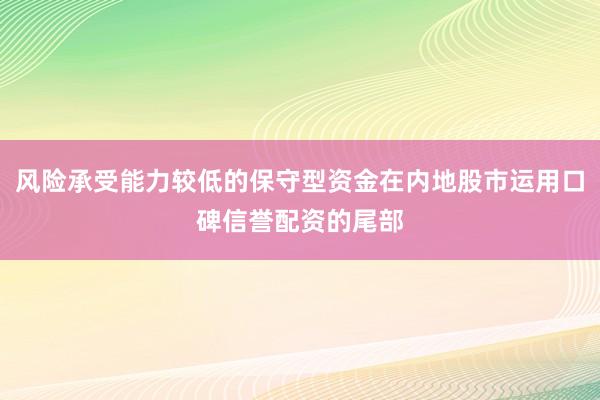 风险承受能力较低的保守型资金在内地股市运用口碑信誉配资的尾部