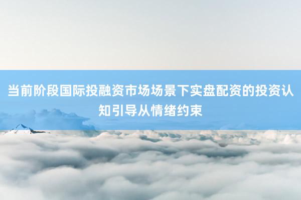 当前阶段国际投融资市场场景下实盘配资的投资认知引导从情绪约束